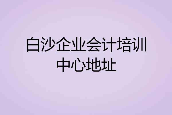 白沙企业会计培训中心地址