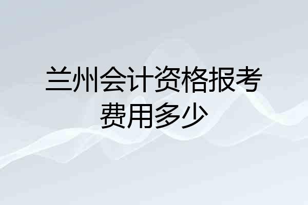 兰州会计资格报考费用多少