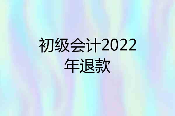 初级会计2022年退款