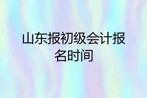 山东报初级会计报名时间