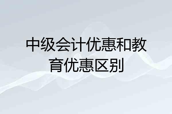 中级会计优惠和教育优惠区别