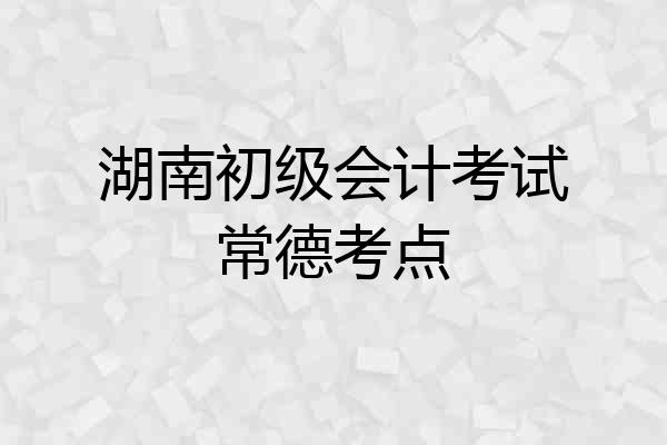 湖南初级会计考试常德考点