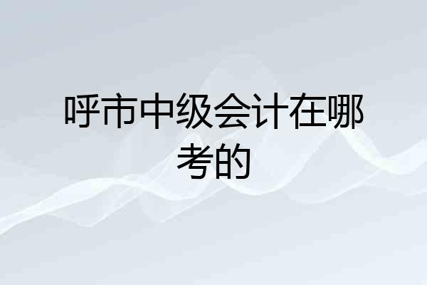 呼市中级会计在哪考的