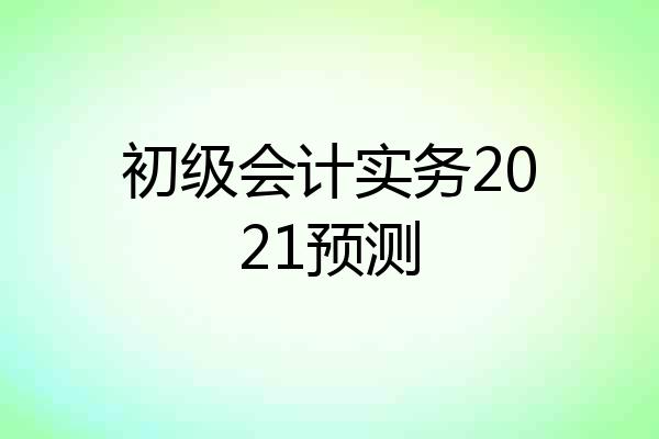 初级会计实务2021预测