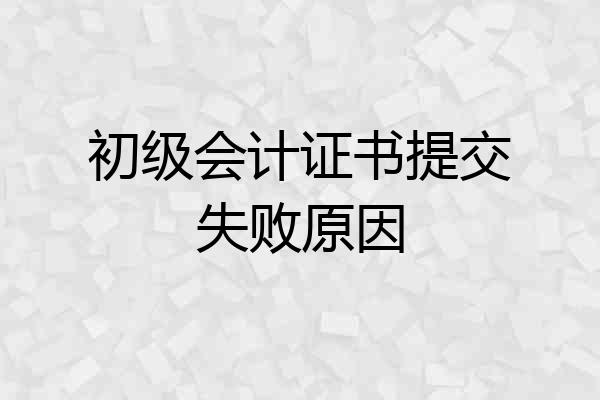 初级会计证书提交失败原因