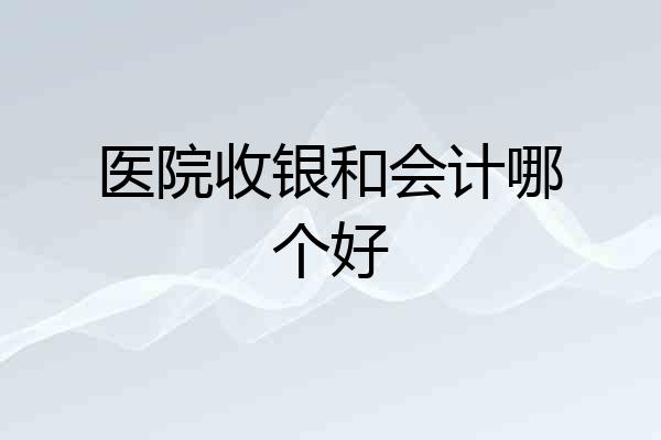医院收银和会计哪个好