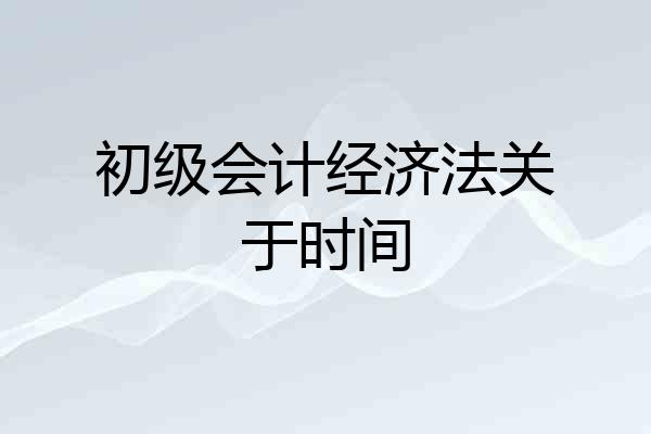 初级会计经济法关于时间