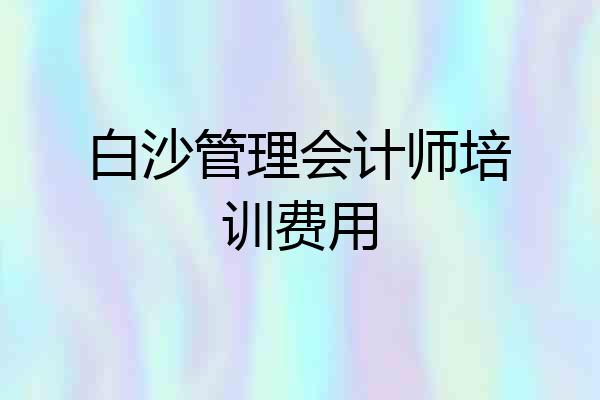 白沙管理会计师培训费用