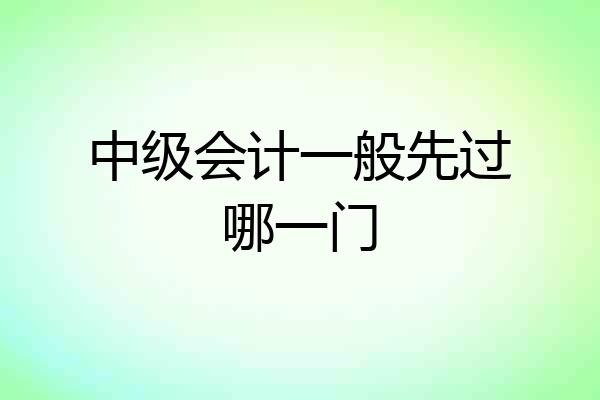 中级会计一般先过哪一门