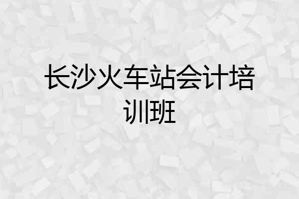长沙火车站会计培训班