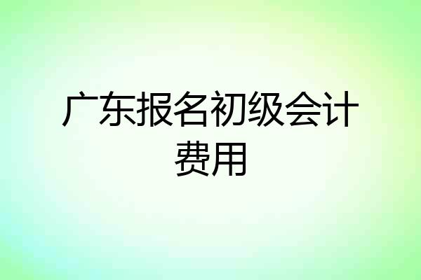 广东报名初级会计费用
