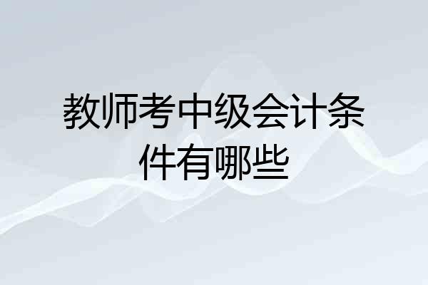 教师考中级会计条件有哪些