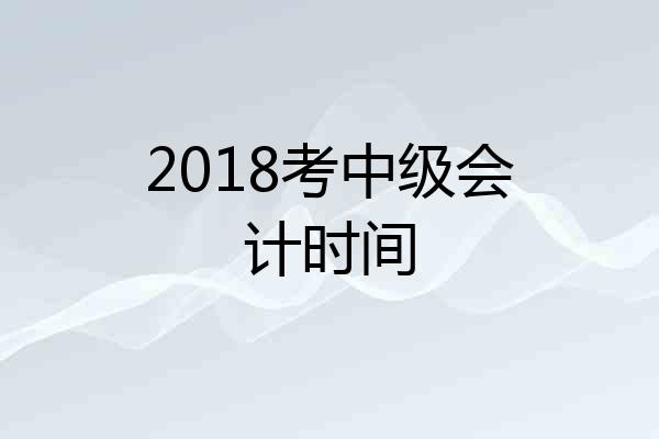 2018考中级会计时间