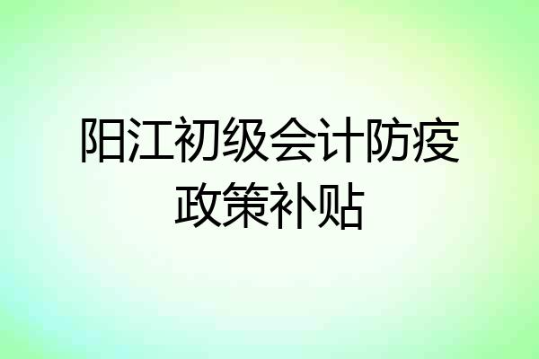 阳江初级会计防疫政策补贴