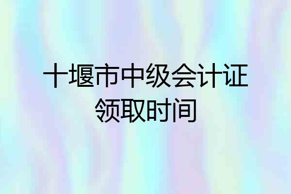 十堰市中级会计证领取时间
