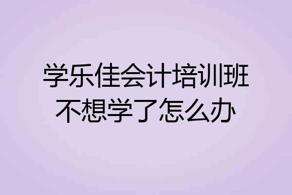 学乐佳会计培训班不想学了怎么办