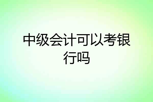 中级会计可以考银行吗