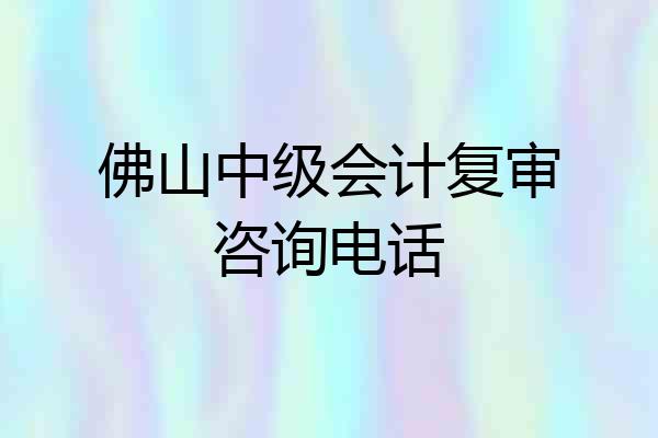 佛山中级会计复审咨询电话