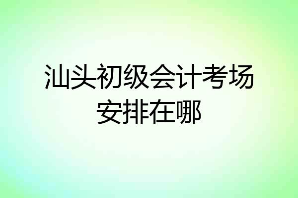 汕头初级会计考场安排在哪