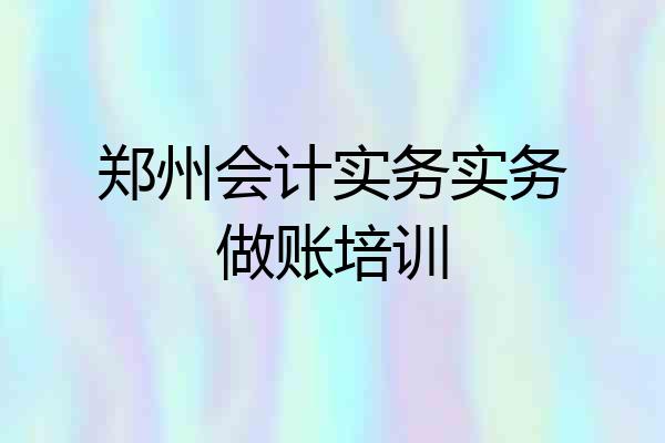 郑州会计实务实务做账培训
