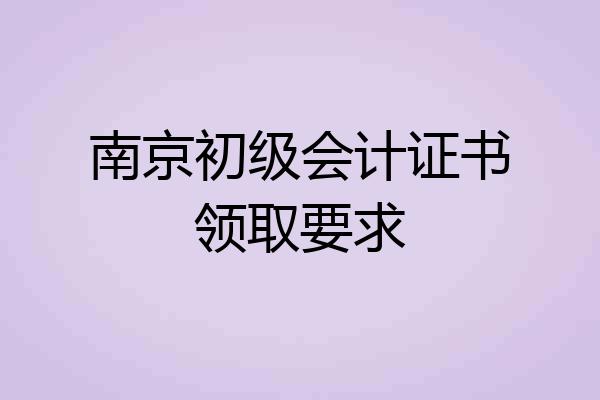 南京初级会计证书领取要求