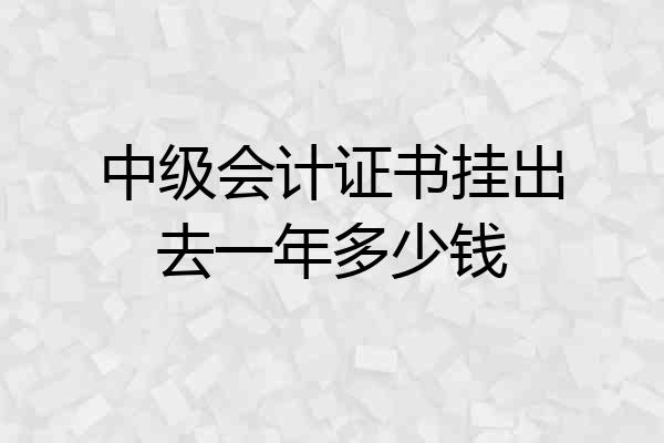 中级会计证书挂出去一年多少钱