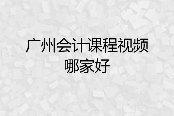 广州会计课程视频哪家好