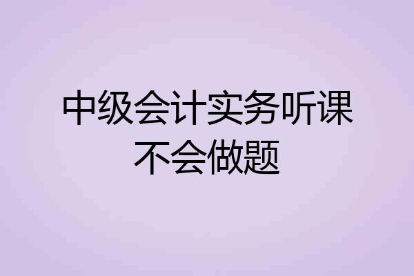中级会计实务听课不会做题
