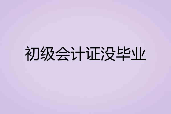 初级会计证没毕业