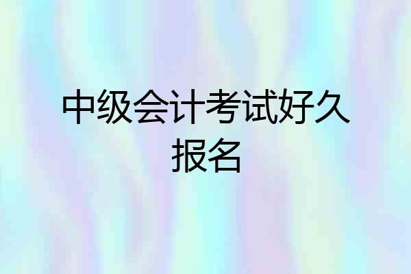 中级会计考试好久报名
