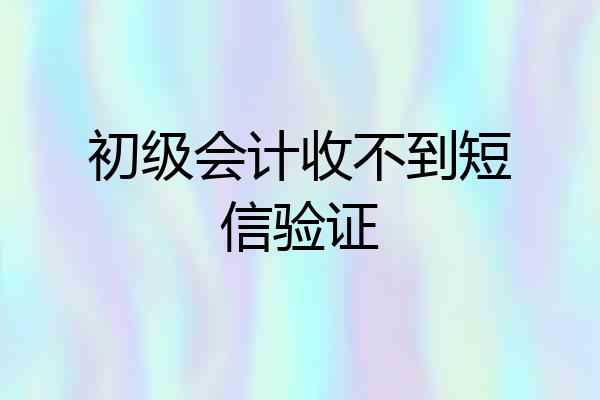 初级会计收不到短信验证