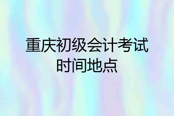 重庆初级会计考试时间地点