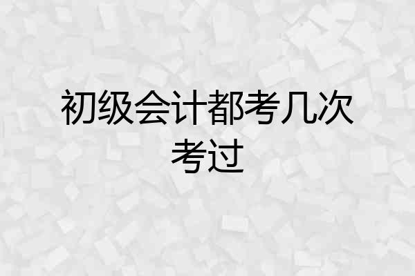 初级会计都考几次考过