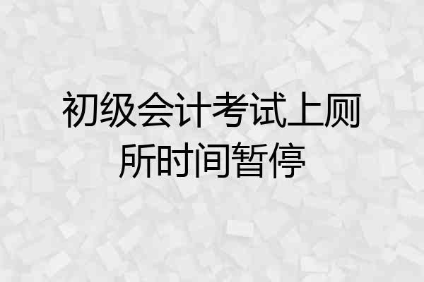 初级会计考试上厕所时间暂停