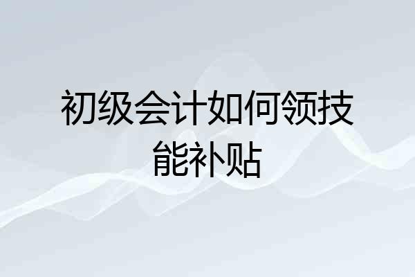 初级会计如何领技能补贴