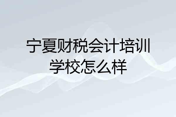 宁夏财税会计培训学校怎么样