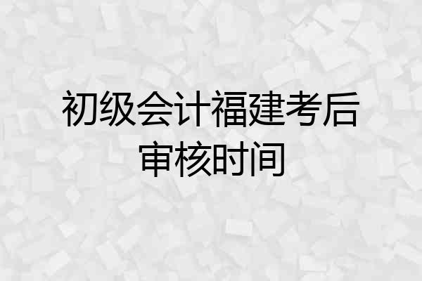 初级会计福建考后审核时间