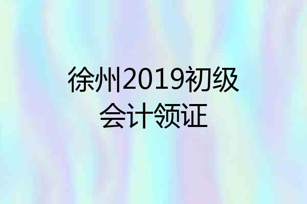 徐州2019初级会计领证