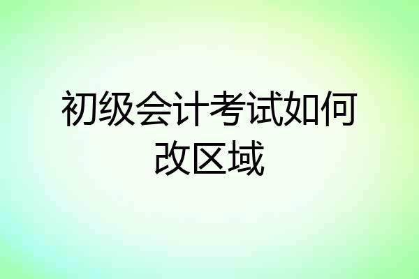 初级会计考试如何改区域