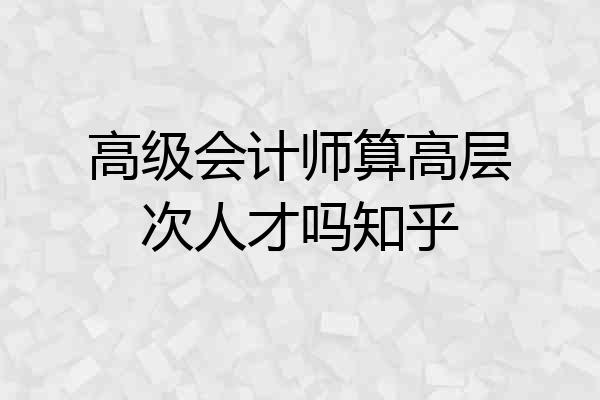 高级会计师算高层次人才吗知乎