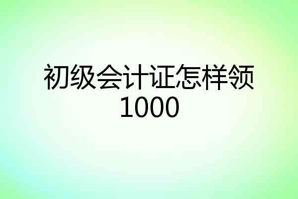 初级会计证怎样领1000