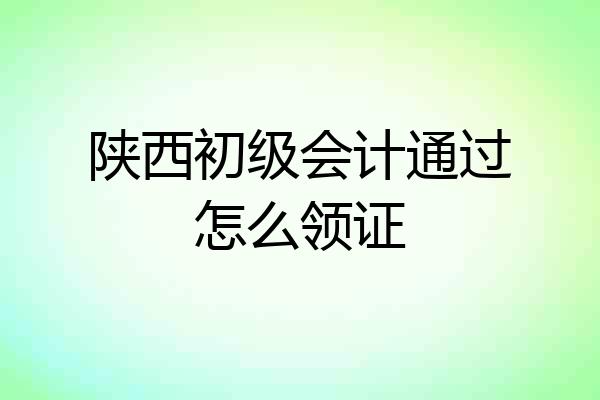 陕西初级会计通过怎么领证