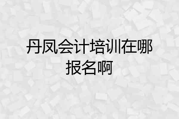 丹凤会计培训在哪报名啊