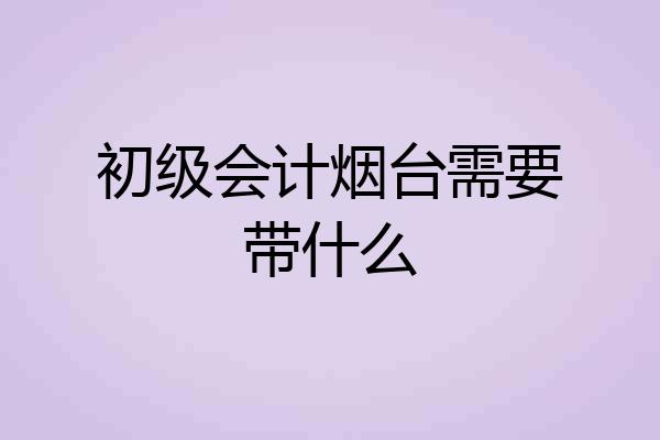 初级会计烟台需要带什么