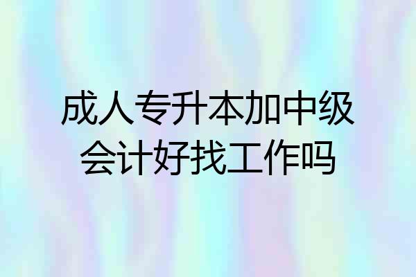成人专升本加中级会计好找工作吗