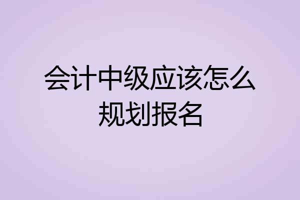 会计中级应该怎么规划报名