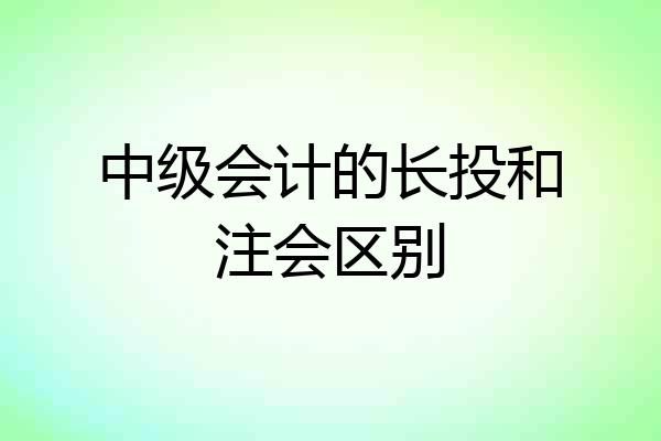 中级会计的长投和注会区别