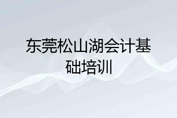 东莞松山湖会计基础培训