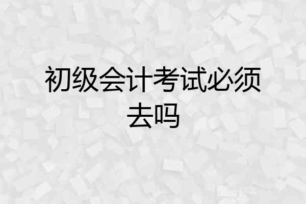 初级会计考试必须去吗