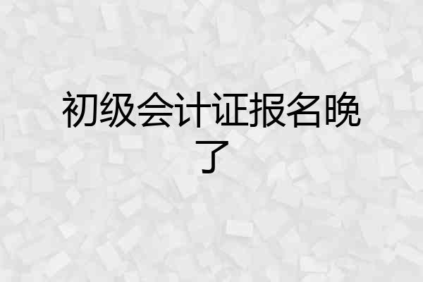 初级会计证报名晚了